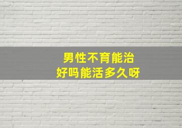 男性不育能治好吗能活多久呀