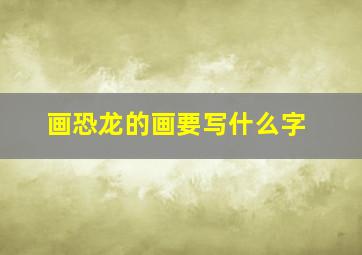 画恐龙的画要写什么字