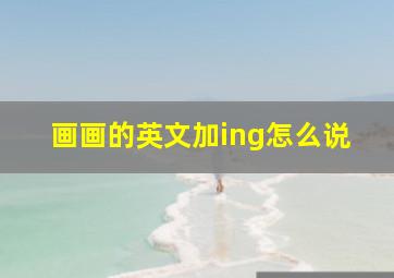 画画的英文加ing怎么说