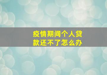 疫情期间个人贷款还不了怎么办