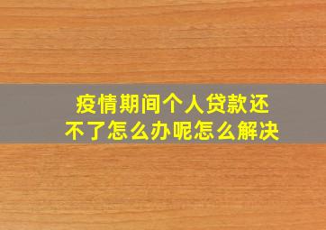 疫情期间个人贷款还不了怎么办呢怎么解决