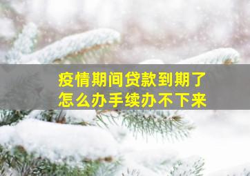 疫情期间贷款到期了怎么办手续办不下来