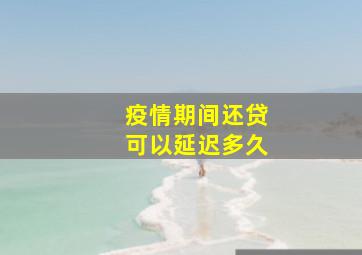 疫情期间还贷可以延迟多久