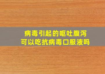 病毒引起的呕吐腹泻可以吃抗病毒口服液吗