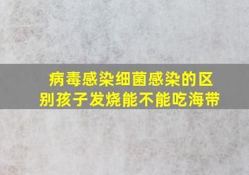 病毒感染细菌感染的区别孩子发烧能不能吃海带