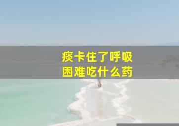 痰卡住了呼吸困难吃什么药