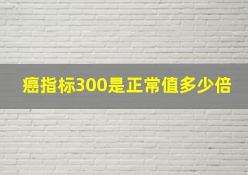 癌指标300是正常值多少倍