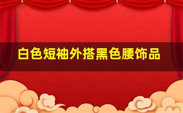 白色短袖外搭黑色腰饰品