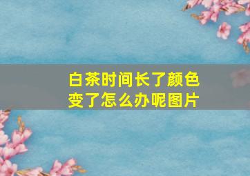 白茶时间长了颜色变了怎么办呢图片