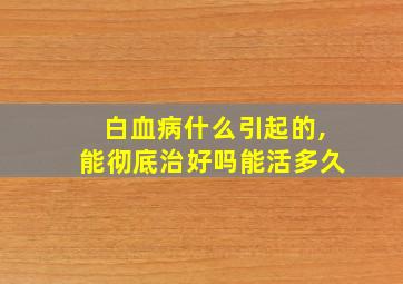 白血病什么引起的,能彻底治好吗能活多久