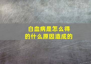 白血病是怎么得的什么原因造成的