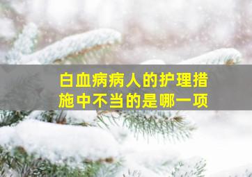 白血病病人的护理措施中不当的是哪一项