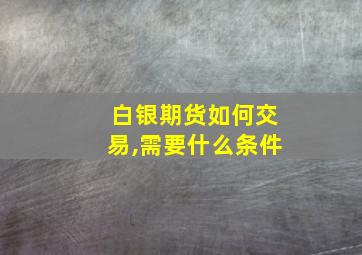 白银期货如何交易,需要什么条件