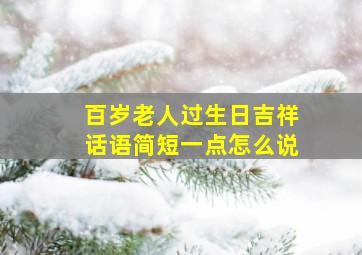 百岁老人过生日吉祥话语简短一点怎么说