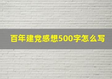 百年建党感想500字怎么写