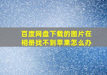 百度网盘下载的图片在相册找不到苹果怎么办