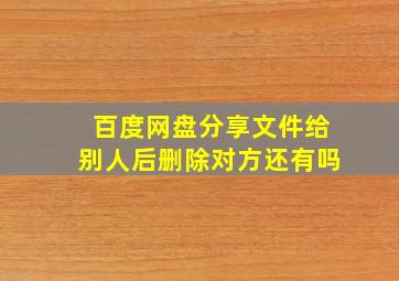 百度网盘分享文件给别人后删除对方还有吗