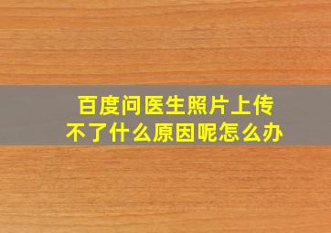 百度问医生照片上传不了什么原因呢怎么办