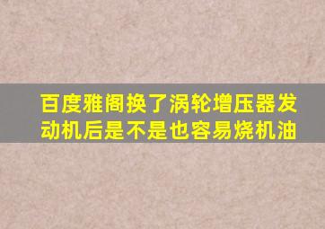 百度雅阁换了涡轮增压器发动机后是不是也容易烧机油