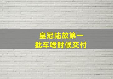 皇冠陆放第一批车啥时候交付