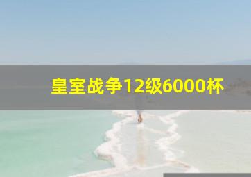 皇室战争12级6000杯