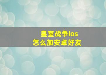 皇室战争ios怎么加安卓好友