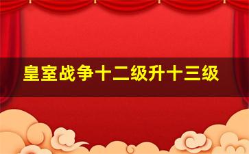 皇室战争十二级升十三级