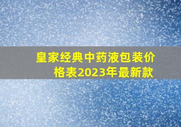 皇家经典中药液包装价格表2023年最新款