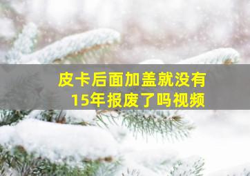 皮卡后面加盖就没有15年报废了吗视频