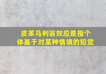 皮革马利翁效应是指个体基于对某种情境的知觉