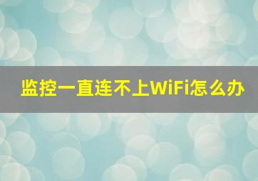 监控一直连不上WiFi怎么办