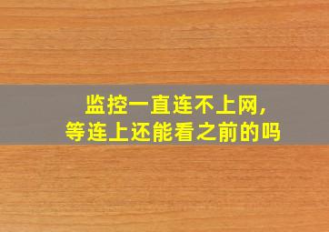 监控一直连不上网,等连上还能看之前的吗