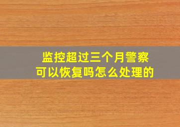 监控超过三个月警察可以恢复吗怎么处理的