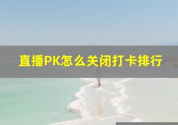 直播PK怎么关闭打卡排行