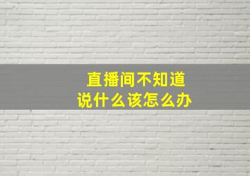 直播间不知道说什么该怎么办