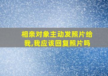 相亲对象主动发照片给我,我应该回复照片吗