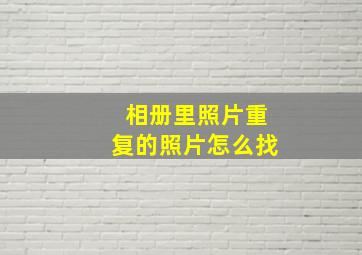 相册里照片重复的照片怎么找