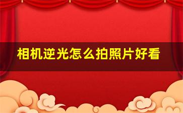 相机逆光怎么拍照片好看