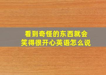 看到奇怪的东西就会笑得很开心英语怎么说