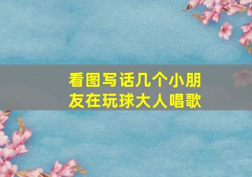 看图写话几个小朋友在玩球大人唱歌