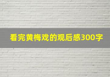 看完黄梅戏的观后感300字