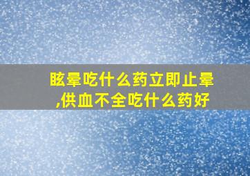 眩晕吃什么药立即止晕,供血不全吃什么药好