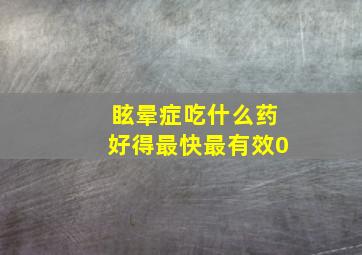 眩晕症吃什么药好得最快最有效0