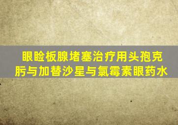 眼睑板腺堵塞治疗用头孢克肟与加替沙星与氯霉素眼药水