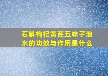 石斛枸杞黄芪五味子泡水的功效与作用是什么