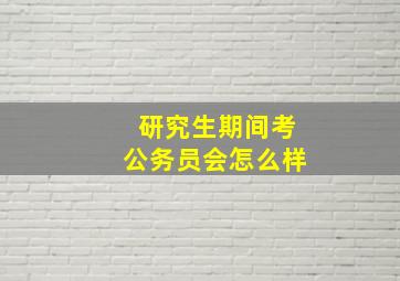 研究生期间考公务员会怎么样