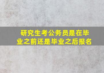 研究生考公务员是在毕业之前还是毕业之后报名