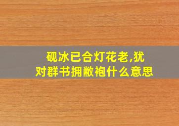 砚冰已合灯花老,犹对群书拥敝袍什么意思