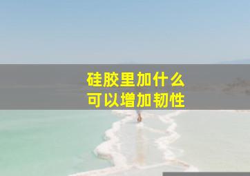 硅胶里加什么可以增加韧性