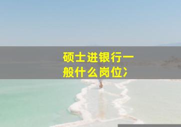 硕士进银行一般什么岗位冫